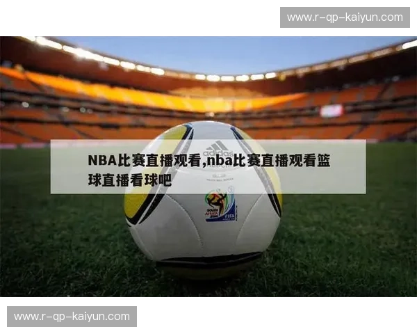 NBA直播主客对比:看球体验的终极升级之路 NBA直播主客对比:看球体验的终极升级之路